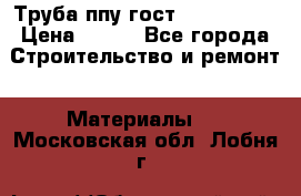 Труба ппу гост 30732-2006 › Цена ­ 333 - Все города Строительство и ремонт » Материалы   . Московская обл.,Лобня г.